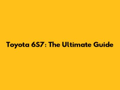 Toyota 6S7: The Ultimate Guide