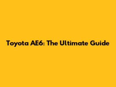 Toyota AE6: The Ultimate Guide