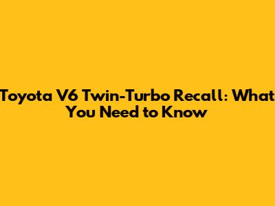 Toyota V6 Twin-Turbo Recall: What You Need to Know