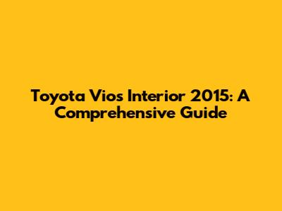 Toyota Vios Interior 2015: A Comprehensive Guide