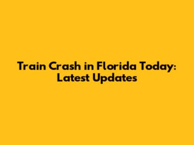 Train Crash in Florida Today: Latest Updates