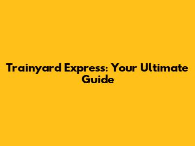 Trainyard Express: Your Ultimate Guide