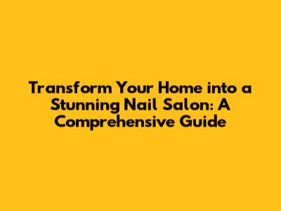Transform Your Home into a Stunning Nail Salon: A Comprehensive Guide