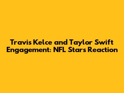 Travis Kelce and Taylor Swift Engagement: NFL Star's Reaction