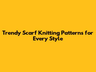 Trendy Scarf Knitting Patterns for Every Style