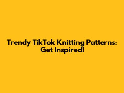 Trendy TikTok Knitting Patterns: Get Inspired!