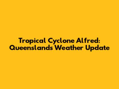 Tropical Cyclone Alfred: Queensland's Weather Update