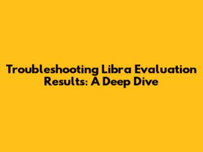 Troubleshooting Libra Evaluation Results: A Deep Dive