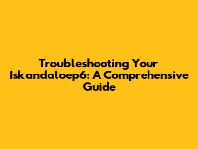 Troubleshooting Your Iskandaloep6: A Comprehensive Guide