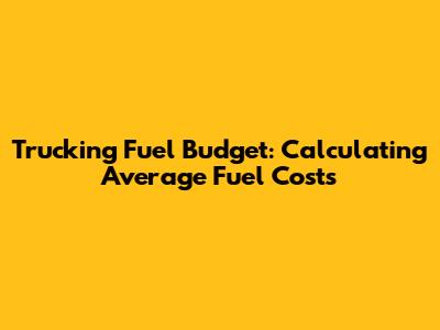 Trucking Fuel Budget: Calculating Average Fuel Costs