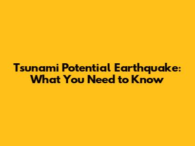 Tsunami Potential Earthquake: What You Need to Know