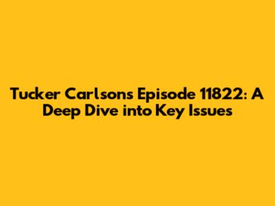 Tucker Carlson's Episode 11822: A Deep Dive into Key Issues