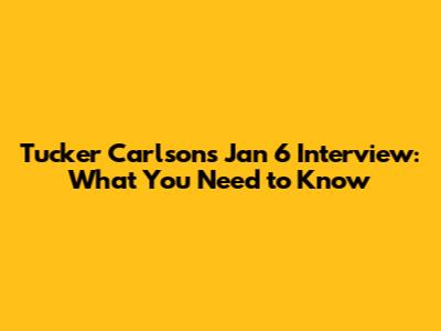 Tucker Carlson's Jan 6 Interview: What You Need to Know