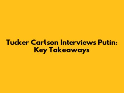 Tucker Carlson Interviews Putin: Key Takeaways