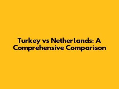 Turkey vs Netherlands: A Comprehensive Comparison