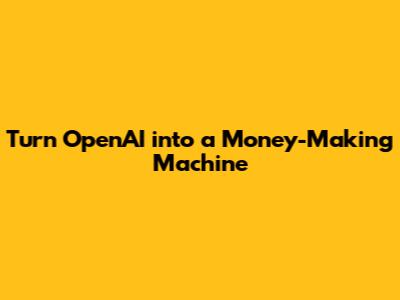 Turn OpenAI into a Money-Making Machine