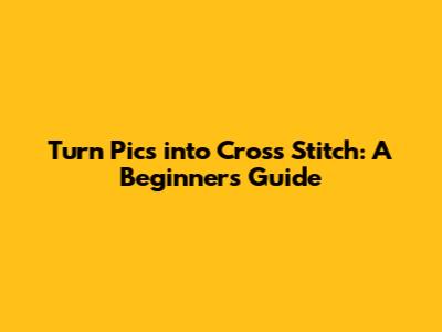 Turn Pics into Cross Stitch: A Beginner's Guide