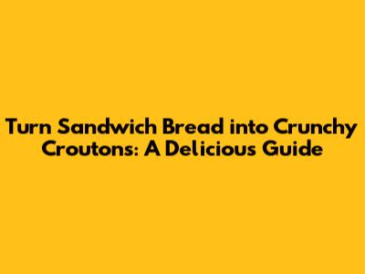 Turn Sandwich Bread into Crunchy Croutons: A Delicious Guide