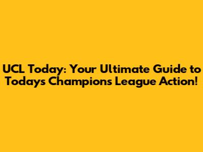 UCL Today: Your Ultimate Guide to Today's Champions League Action!