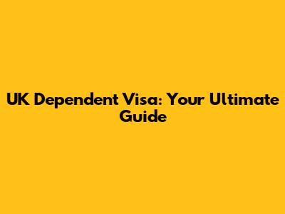 UK Dependent Visa: Your Ultimate Guide