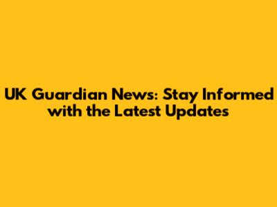 UK Guardian News: Stay Informed with the Latest Updates