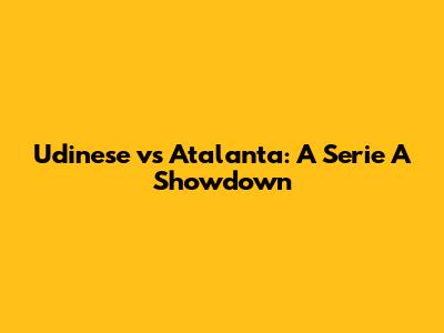 Udinese vs Atalanta: A Serie A Showdown