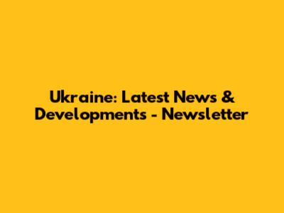 Ukraine: Latest News & Developments - Newsletter