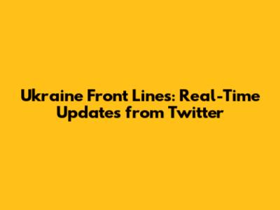 Ukraine Front Lines: Real-Time Updates from Twitter