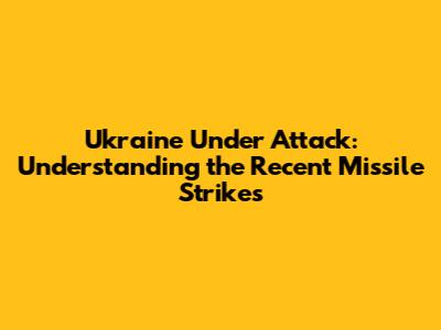 Ukraine Under Attack: Understanding the Recent Missile Strikes