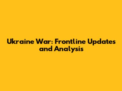 Ukraine War: Frontline Updates and Analysis