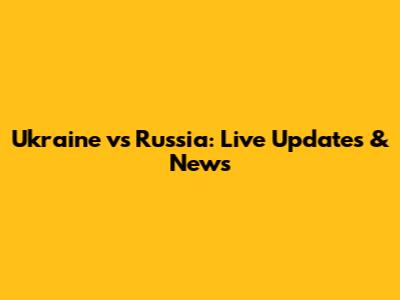 Ukraine vs Russia: Live Updates & News