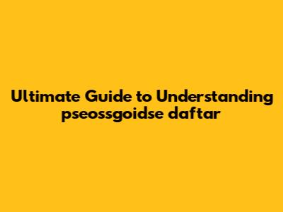 Ultimate Guide to Understanding 'pseossgoidse daftar'