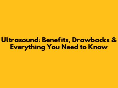Ultrasound: Benefits, Drawbacks & Everything You Need to Know