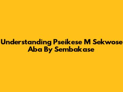 Understanding "Pseikese M Sekwose Aba By Sembakase"