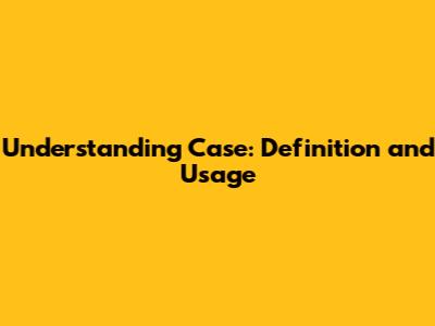 Understanding Case: Definition and Usage