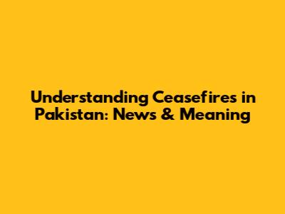 Understanding Ceasefires in Pakistan: News & Meaning
