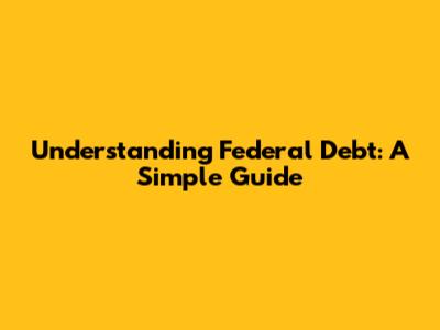 Understanding Federal Debt: A Simple Guide