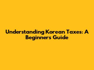 Understanding Korean Taxes: A Beginner's Guide