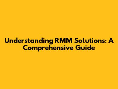 Understanding RMM Solutions: A Comprehensive Guide