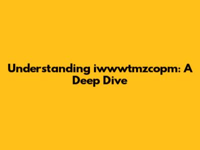 Understanding iwwwtmzcopm: A Deep Dive