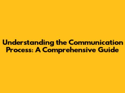 Understanding the Communication Process: A Comprehensive Guide