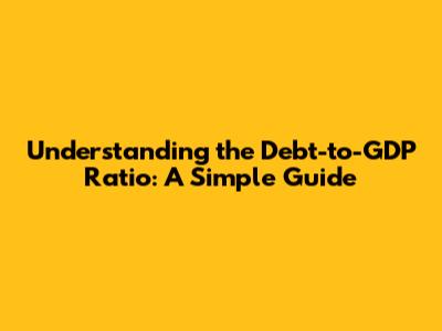 Understanding the Debt-to-GDP Ratio: A Simple Guide