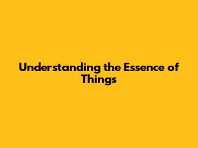 Understanding the Essence of Things