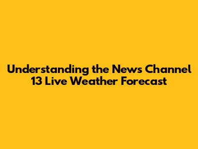 Understanding the News Channel 13 Live Weather Forecast