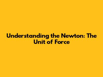 Understanding the Newton: The Unit of Force