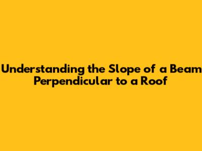 Understanding the Slope of a Beam Perpendicular to a Roof