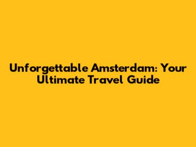 Unforgettable Amsterdam: Your Ultimate Travel Guide