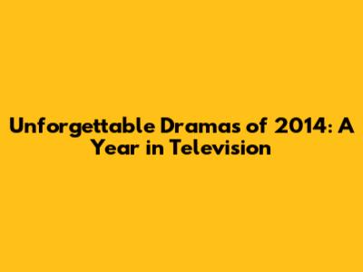 Unforgettable Dramas of 2014: A Year in Television