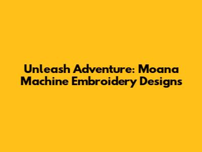Unleash Adventure: Moana Machine Embroidery Designs