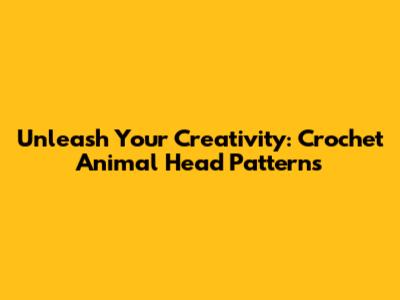Unleash Your Creativity: Crochet Animal Head Patterns